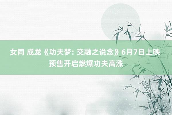 女同 成龙《功夫梦: 交融之说念》6月7日上映 预售开启燃爆功夫高涨