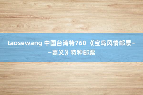 taosewang 中国台湾特760 《宝岛风情邮票——嘉义》特种邮票