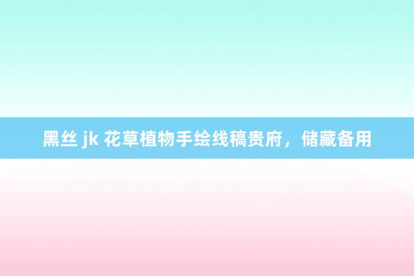 黑丝 jk 花草植物手绘线稿贵府，储藏备用