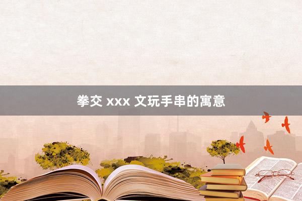 拳交 xxx 文玩手串的寓意