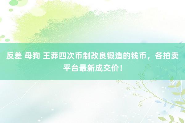 反差 母狗 王莽四次币制改良锻造的钱币，各拍卖平台最新成交价！