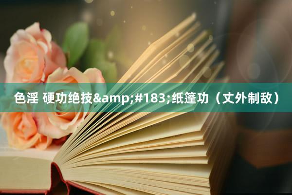 色淫 硬功绝技&#183;纸篷功（丈外制敌）