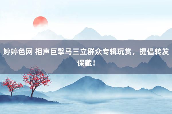 婷婷色网 相声巨擘马三立群众专辑玩赏，提倡转发保藏！