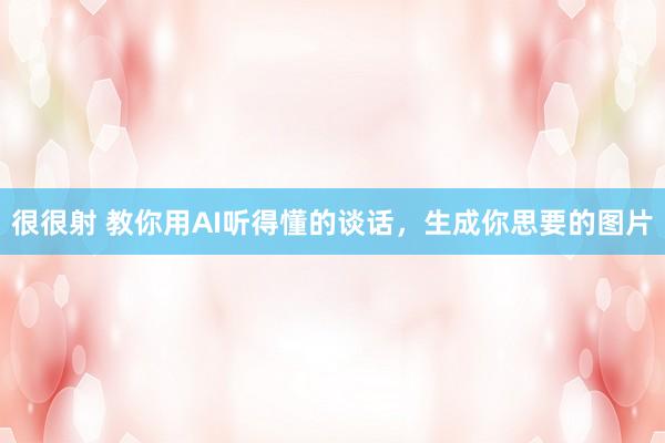 很很射 教你用AI听得懂的谈话，生成你思要的图片