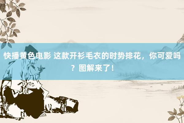 快播黄色电影 这款开衫毛衣的时势排花，你可爱吗？图解来了！