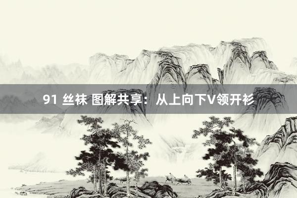 91 丝袜 图解共享：从上向下V领开衫