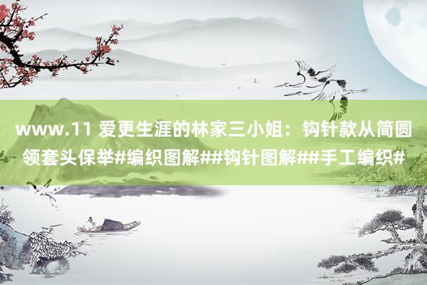 www.11 爱更生涯的林家三小姐：钩针款从简圆领套头保举#编织图解##钩针图解##手工编织#