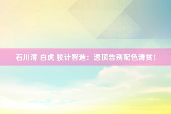 石川澪 白虎 狡计智造：透顶告别配色清贫！