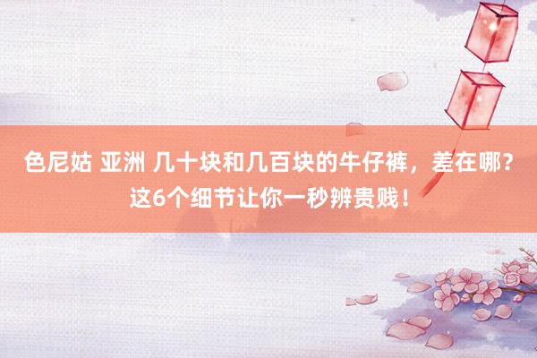 色尼姑 亚洲 几十块和几百块的牛仔裤，差在哪？这6个细节让你一秒辨贵贱！