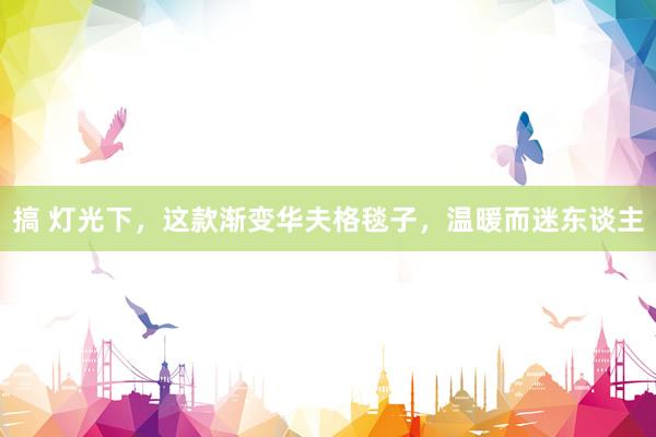 搞 灯光下，这款渐变华夫格毯子，温暖而迷东谈主