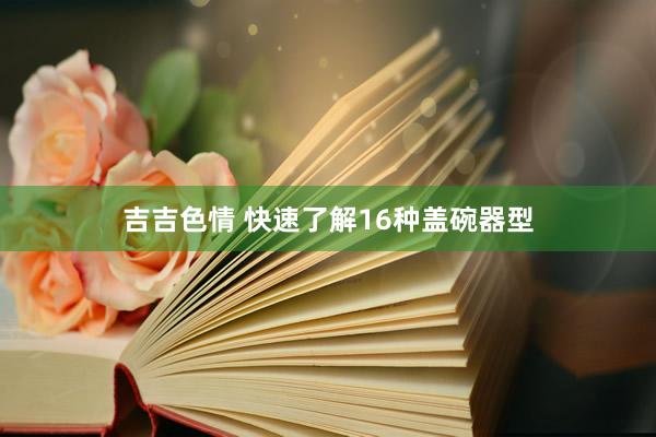 吉吉色情 快速了解16种盖碗器型