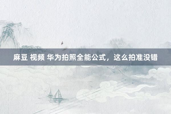 麻豆 视频 华为拍照全能公式，这么拍准没错