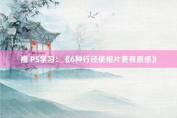撸 PS学习：《6种行径使相片更有质感》