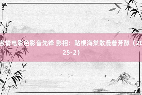 激情电影色影音先锋 影相：贴梗海棠散漫着芳醇（2025-2）
