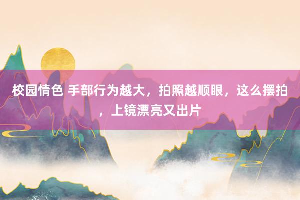 校园情色 手部行为越大，拍照越顺眼，这么摆拍，上镜漂亮又出片