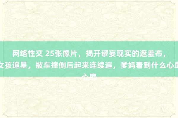 网络性交 25张像片，揭开谬妄现实的遮羞布，女孩追星，被车撞倒后起来连续追，爹妈看到什么心扉
