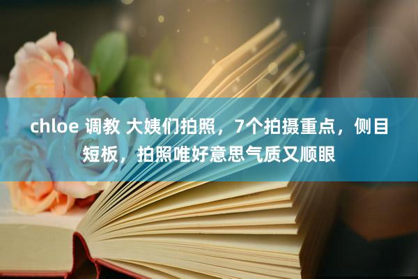 chloe 调教 大姨们拍照，7个拍摄重点，侧目短板，拍照唯好意思气质又顺眼