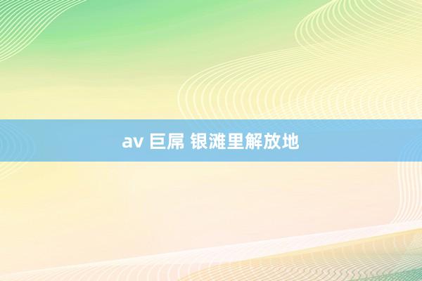 av 巨屌 银滩里解放地