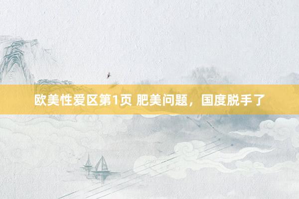欧美性爱区第1页 肥美问题，国度脱手了