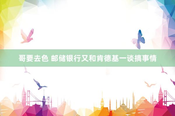 哥要去色 邮储银行又和肯德基一谈搞事情