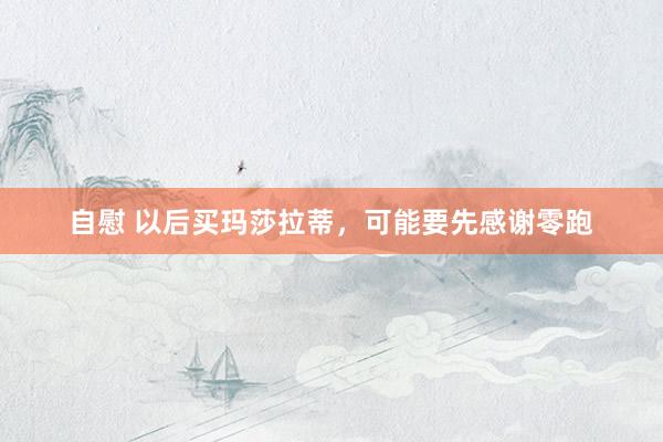 自慰 以后买玛莎拉蒂，可能要先感谢零跑