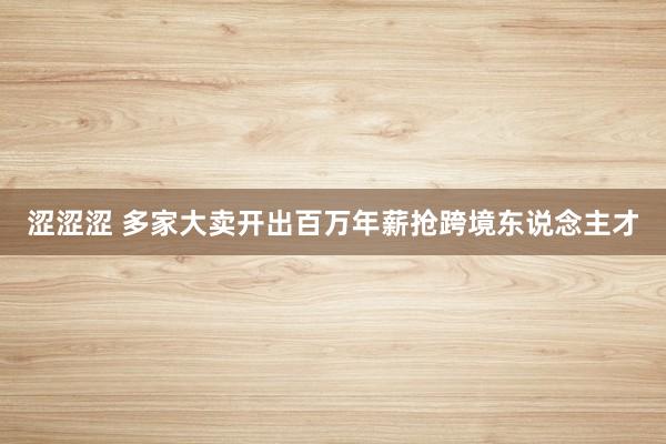 涩涩涩 多家大卖开出百万年薪抢跨境东说念主才