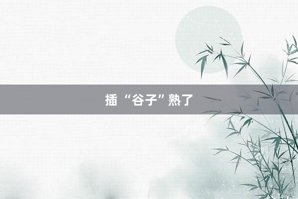 插 “谷子”熟了