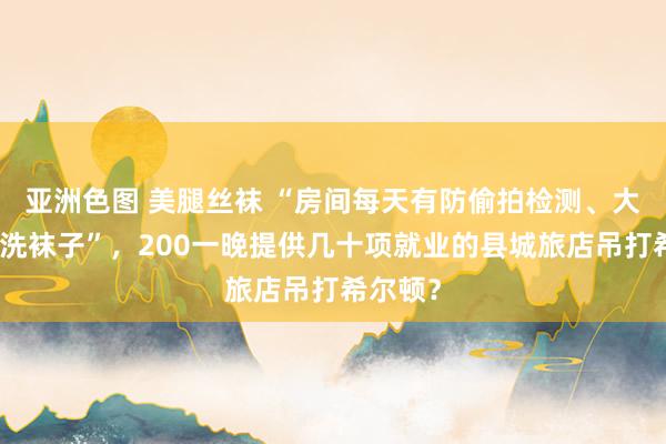 亚洲色图 美腿丝袜 “房间每天有防偷拍检测、大姨襄助洗袜子”，200一晚提供几十项就业的县城旅店吊打希尔顿？